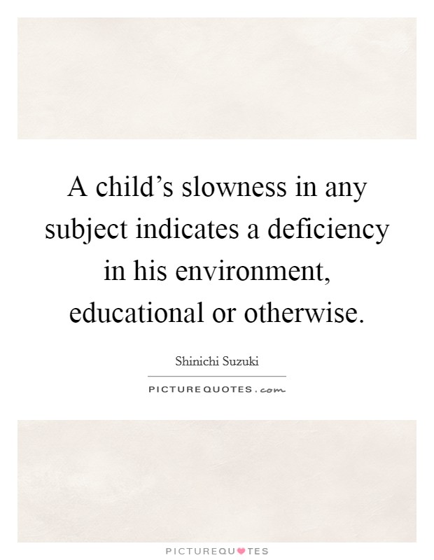 A child's slowness in any subject indicates a deficiency in his environment, educational or otherwise. Picture Quote #1
