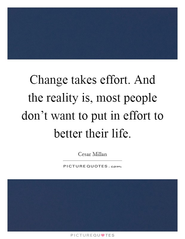 Change takes effort. And the reality is, most people don’t want to put in effort to better their life Picture Quote #1