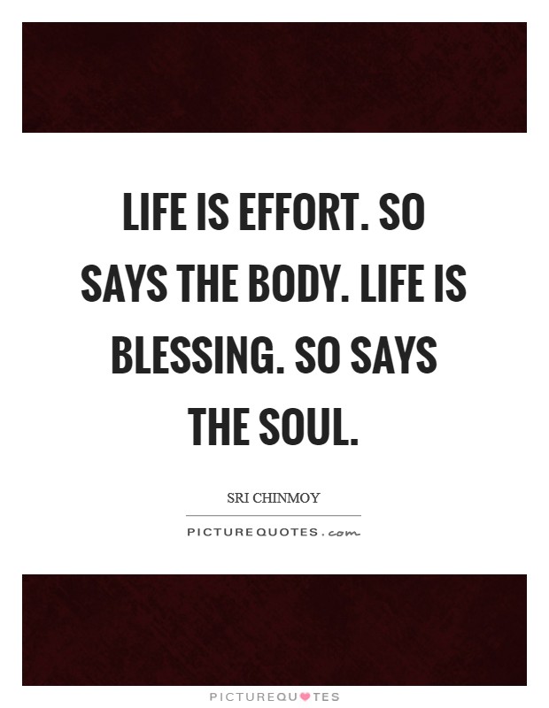 Life is effort. So says the body. Life is blessing. So says the soul Picture Quote #1