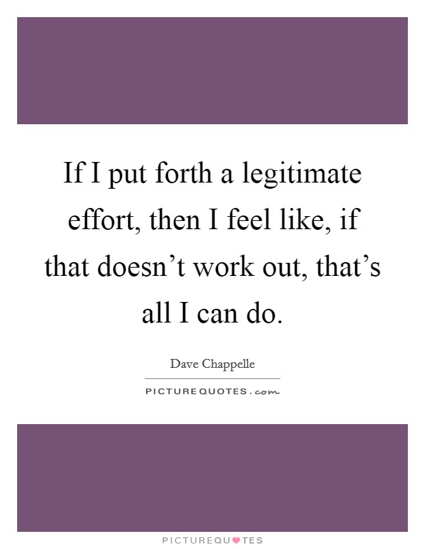 If I put forth a legitimate effort, then I feel like, if that doesn’t work out, that’s all I can do Picture Quote #1