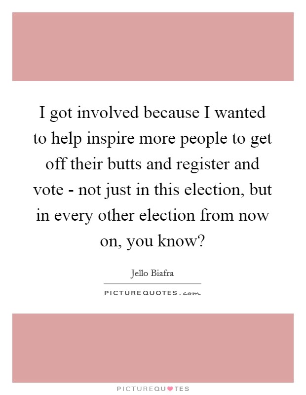 I got involved because I wanted to help inspire more people to get off their butts and register and vote - not just in this election, but in every other election from now on, you know? Picture Quote #1