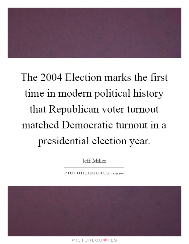 The 2004 Election marks the first time in modern political history that Republican voter turnout matched Democratic turnout in a presidential election year Picture Quote #1