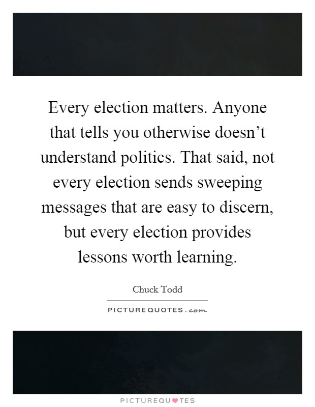 Every election matters. Anyone that tells you otherwise doesn’t understand politics. That said, not every election sends sweeping messages that are easy to discern, but every election provides lessons worth learning Picture Quote #1