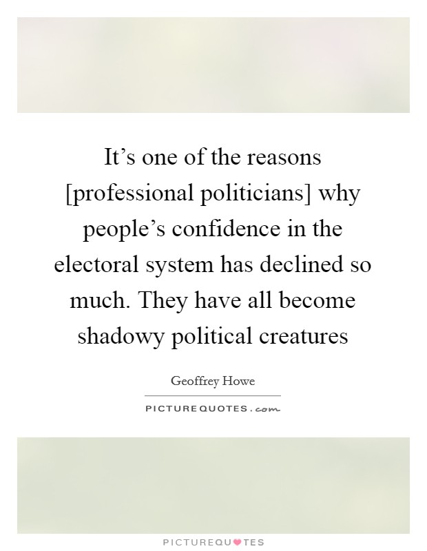 It’s one of the reasons [professional politicians] why people’s confidence in the electoral system has declined so much. They have all become shadowy political creatures Picture Quote #1