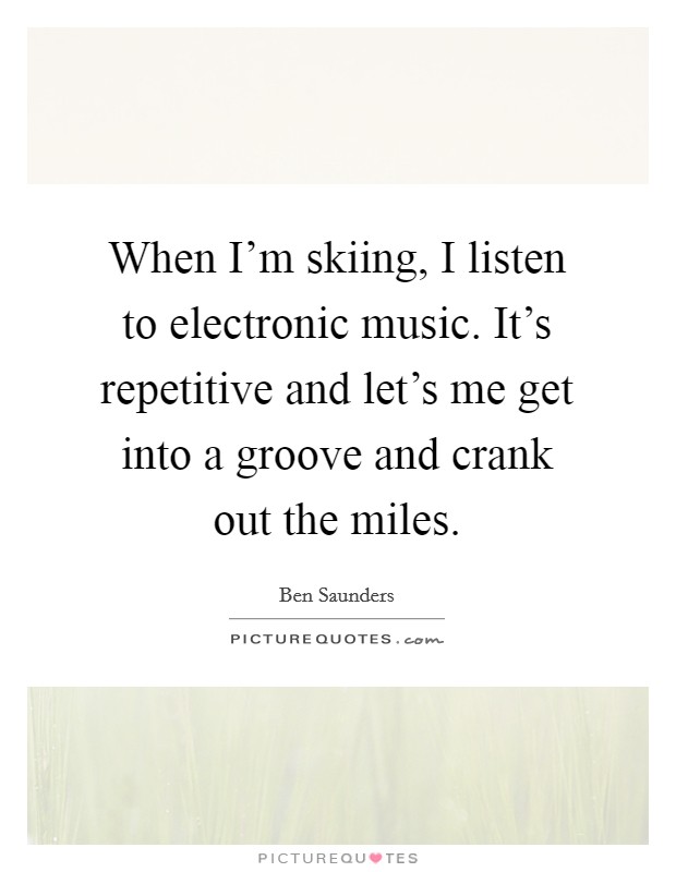 When I'm skiing, I listen to electronic music. It's repetitive and let's me get into a groove and crank out the miles. Picture Quote #1