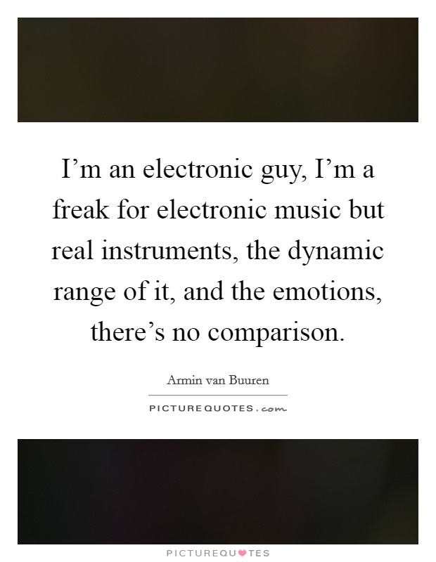I'm an electronic guy, I'm a freak for electronic music but real instruments, the dynamic range of it, and the emotions, there's no comparison. Picture Quote #1