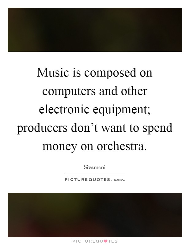 Music is composed on computers and other electronic equipment; producers don’t want to spend money on orchestra Picture Quote #1