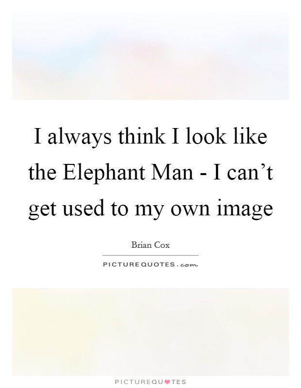 I always think I look like the Elephant Man - I can't get used to my own image Picture Quote #1