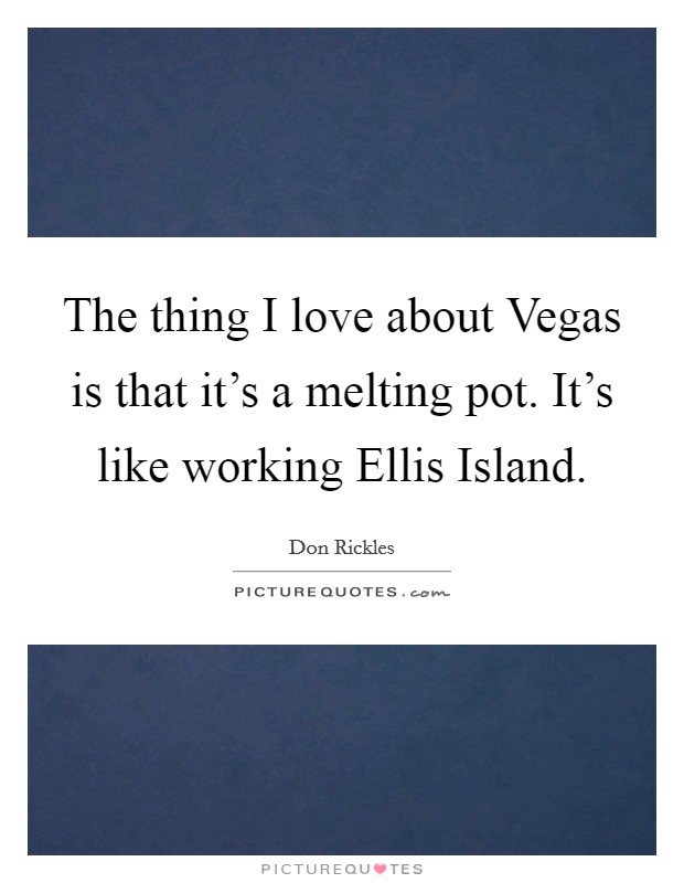 The thing I love about Vegas is that it’s a melting pot. It’s like working Ellis Island Picture Quote #1