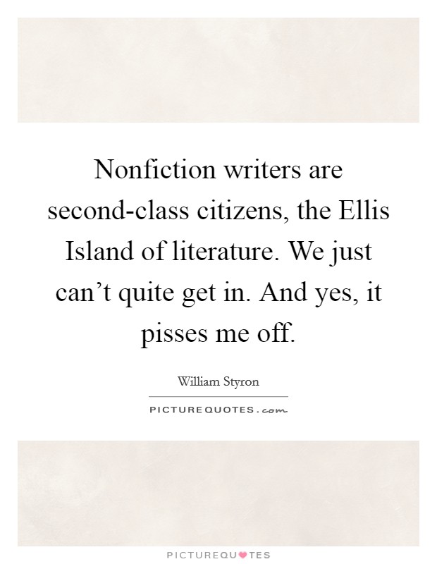 Nonfiction writers are second-class citizens, the Ellis Island of literature. We just can’t quite get in. And yes, it pisses me off Picture Quote #1