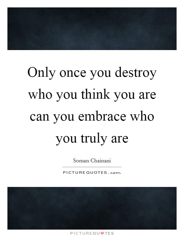 Only once you destroy who you think you are can you embrace who you truly are Picture Quote #1