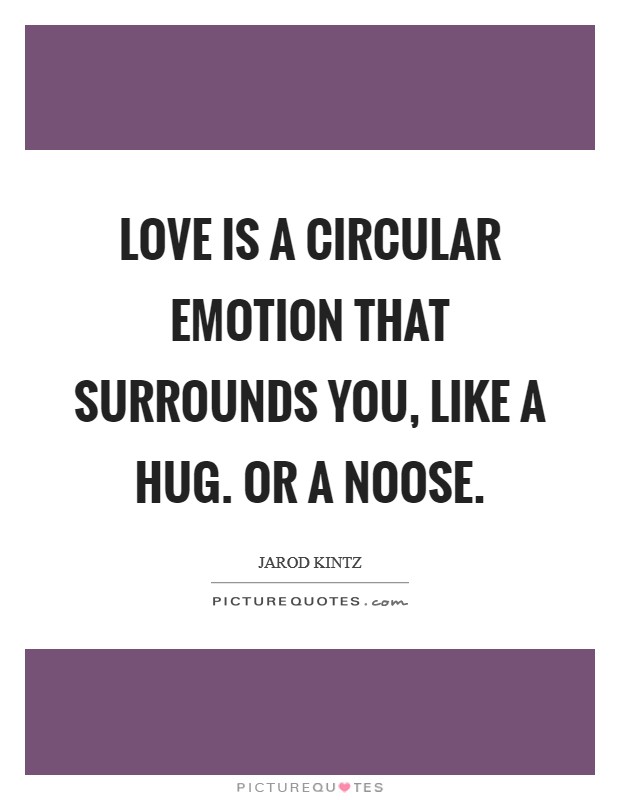 Love is a circular emotion that surrounds you, like a hug. Or a noose Picture Quote #1
