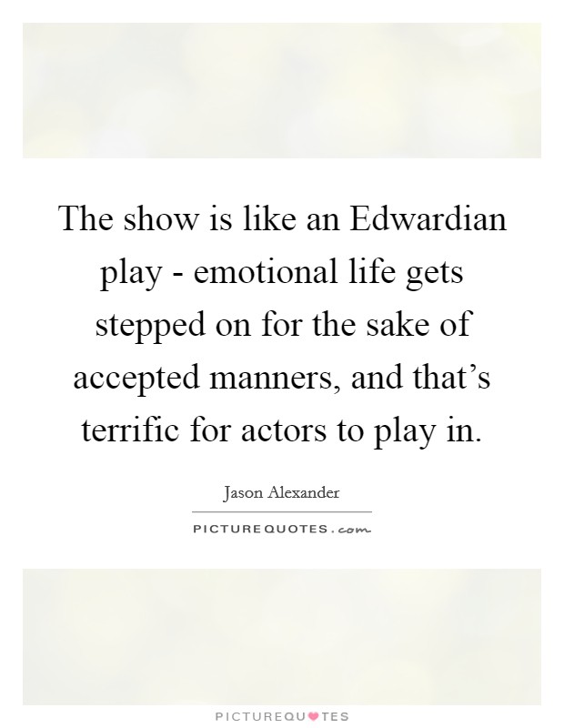 The show is like an Edwardian play - emotional life gets stepped on for the sake of accepted manners, and that’s terrific for actors to play in Picture Quote #1