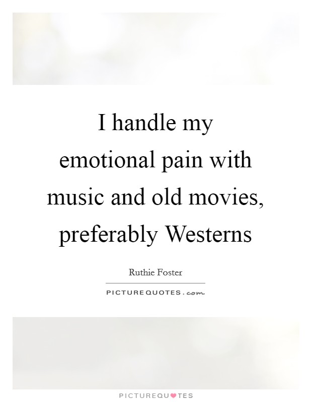 I handle my emotional pain with music and old movies, preferably Westerns Picture Quote #1