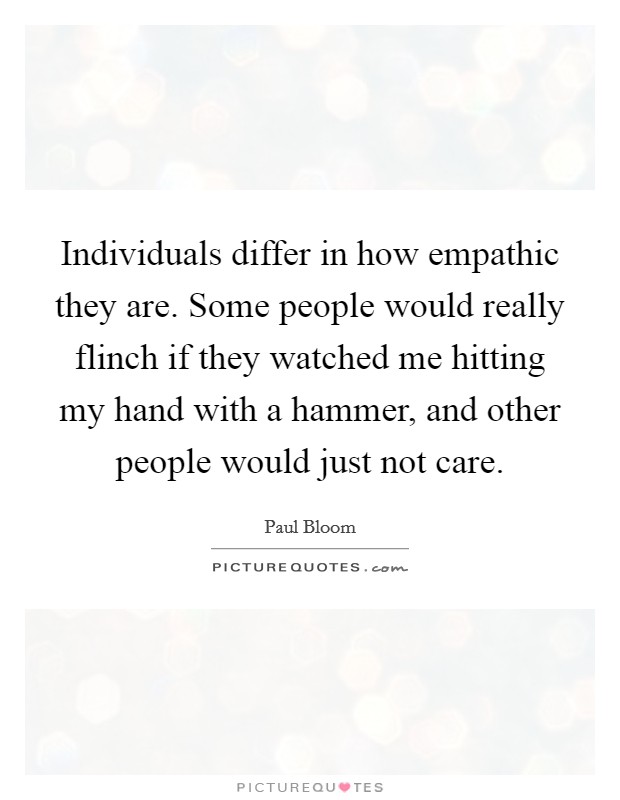 Individuals differ in how empathic they are. Some people would really flinch if they watched me hitting my hand with a hammer, and other people would just not care. Picture Quote #1