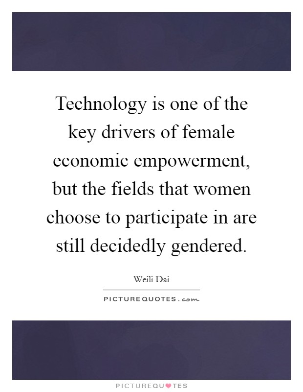 Technology is one of the key drivers of female economic empowerment, but the fields that women choose to participate in are still decidedly gendered Picture Quote #1