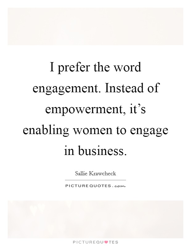 I prefer the word engagement. Instead of empowerment, it’s enabling women to engage in business Picture Quote #1