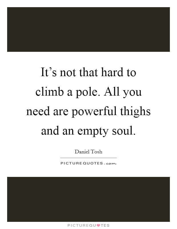 It’s not that hard to climb a pole. All you need are powerful thighs and an empty soul Picture Quote #1