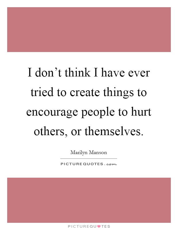 I don’t think I have ever tried to create things to encourage people to hurt others, or themselves Picture Quote #1