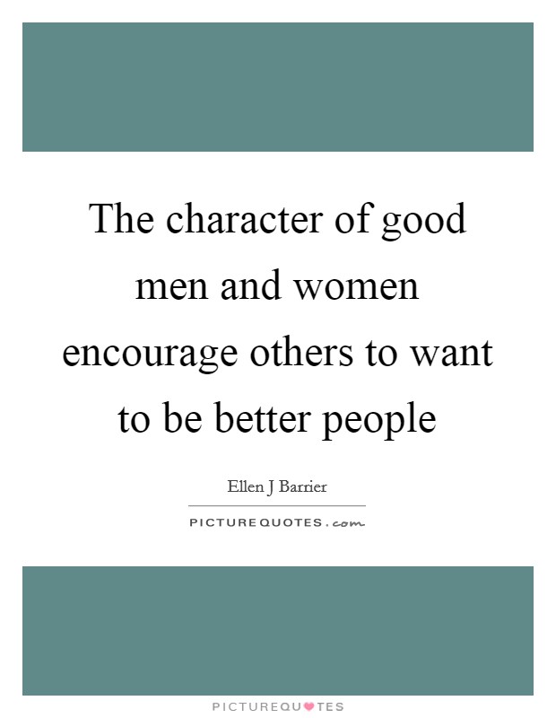 The character of good men and women encourage others to want to be better people Picture Quote #1