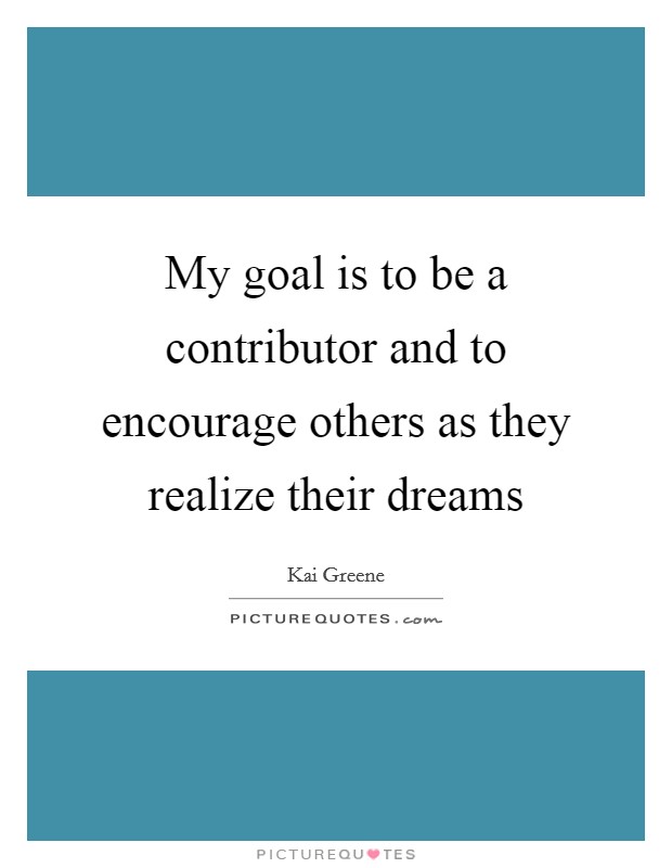 My goal is to be a contributor and to encourage others as they realize their dreams Picture Quote #1
