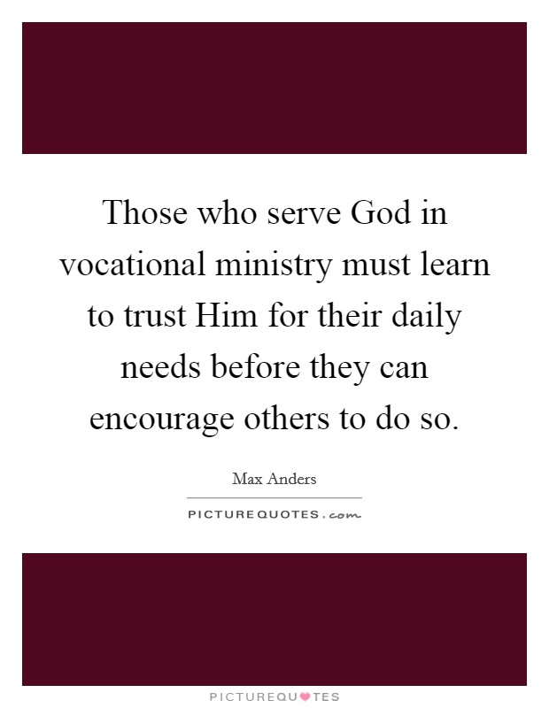 Those who serve God in vocational ministry must learn to trust Him for their daily needs before they can encourage others to do so Picture Quote #1