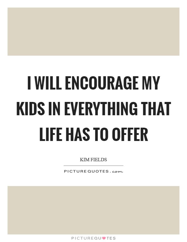 I will encourage my kids in everything that life has to offer Picture Quote #1