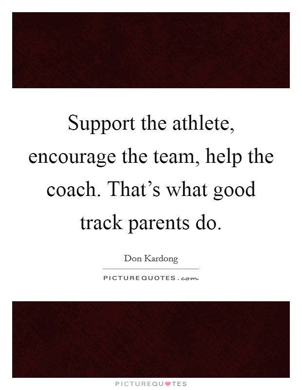 Support the athlete, encourage the team, help the coach. That’s what good track parents do Picture Quote #1