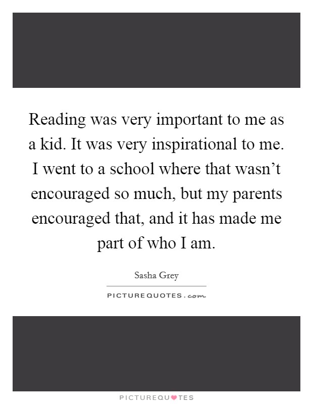 Reading was very important to me as a kid. It was very inspirational to me. I went to a school where that wasn’t encouraged so much, but my parents encouraged that, and it has made me part of who I am Picture Quote #1