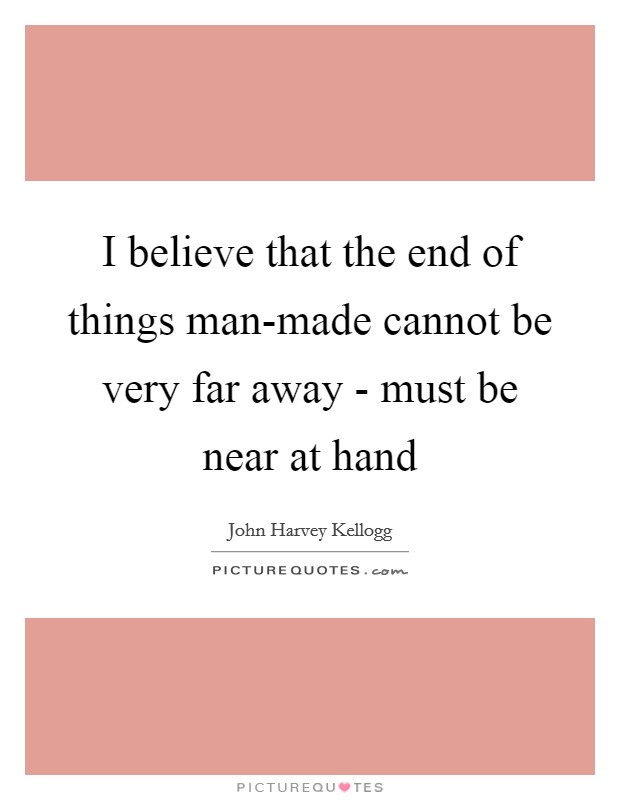 I believe that the end of things man-made cannot be very far away - must be near at hand Picture Quote #1