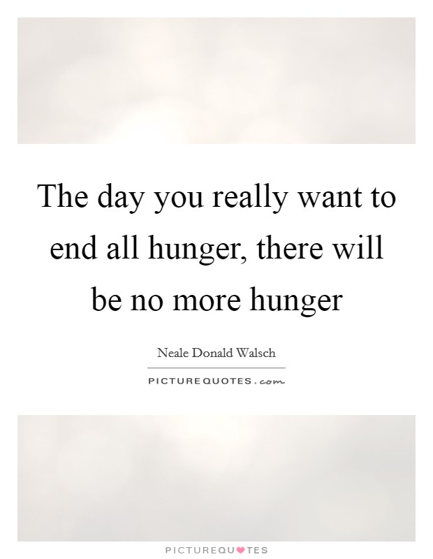 The day you really want to end all hunger, there will be no more hunger Picture Quote #1