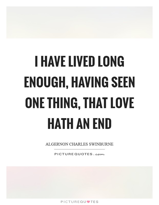 I have lived long enough, having seen one thing, that love hath an end Picture Quote #1
