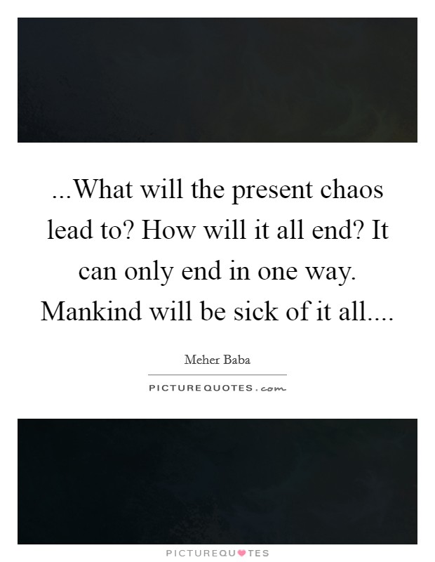 ...What will the present chaos lead to? How will it all end? It can only end in one way. Mankind will be sick of it all Picture Quote #1