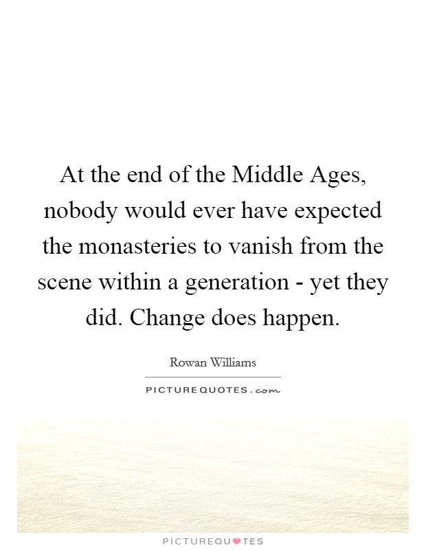At the end of the Middle Ages, nobody would ever have expected the monasteries to vanish from the scene within a generation - yet they did. Change does happen Picture Quote #1