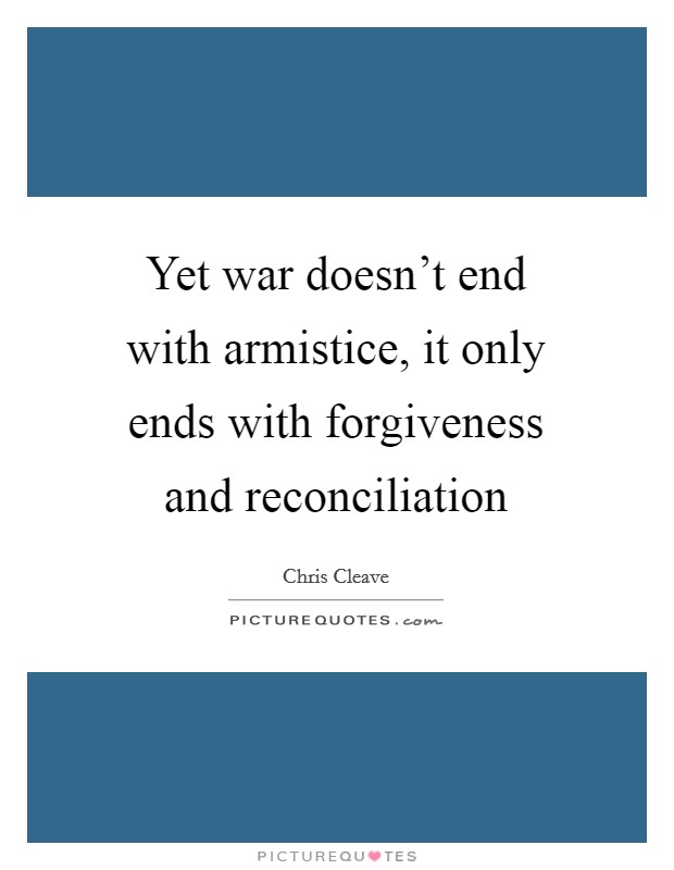 Yet war doesn’t end with armistice, it only ends with forgiveness and reconciliation Picture Quote #1