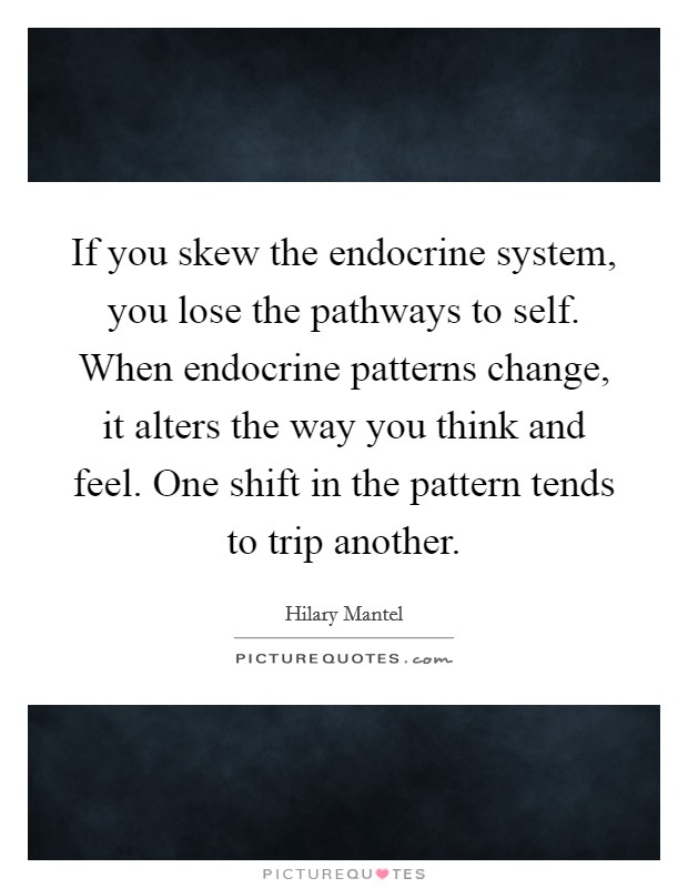 If you skew the endocrine system, you lose the pathways to self. When endocrine patterns change, it alters the way you think and feel. One shift in the pattern tends to trip another Picture Quote #1