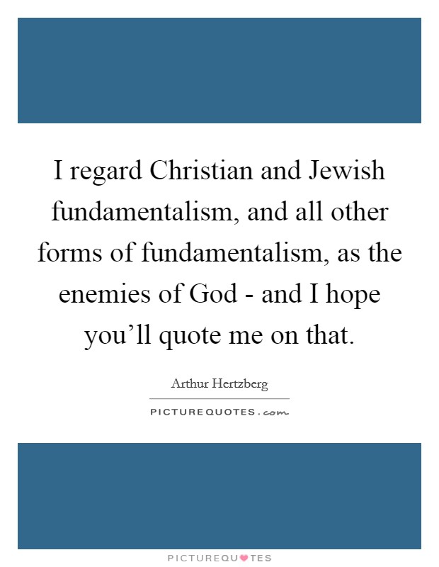 I regard Christian and Jewish fundamentalism, and all other forms of fundamentalism, as the enemies of God - and I hope you’ll quote me on that Picture Quote #1