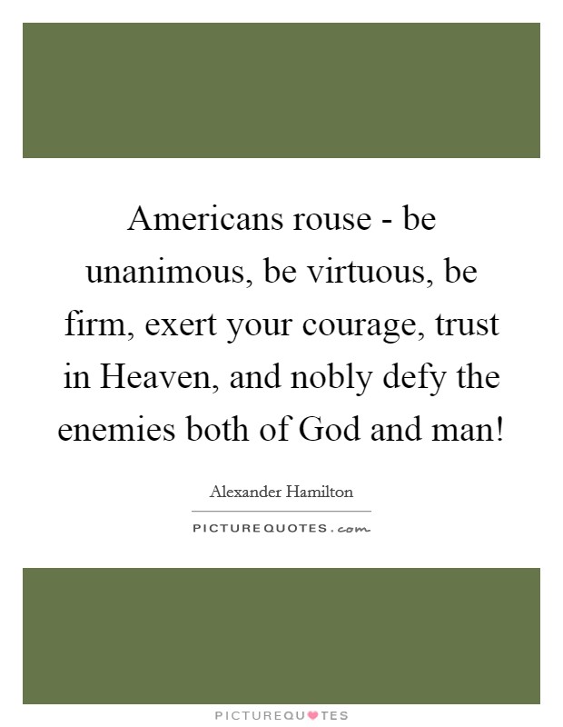 Americans rouse - be unanimous, be virtuous, be firm, exert your courage, trust in Heaven, and nobly defy the enemies both of God and man! Picture Quote #1
