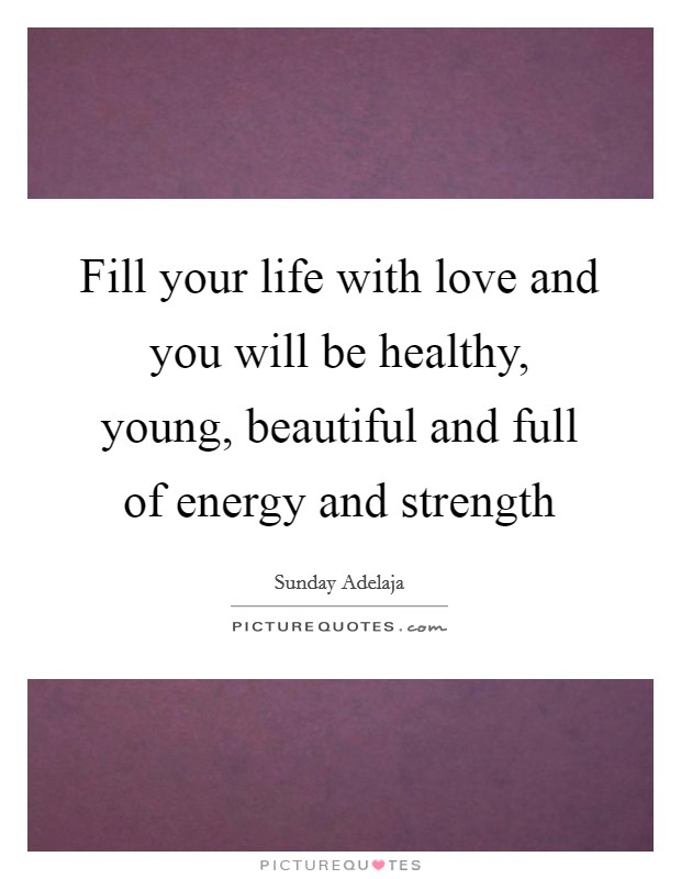 Fill your life with love and you will be healthy, young, beautiful and full of energy and strength Picture Quote #1