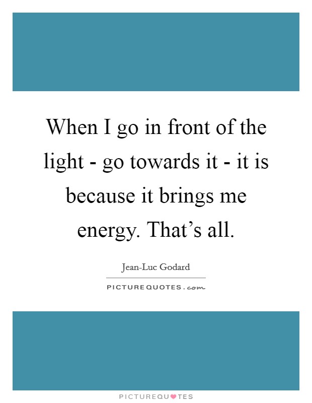 When I go in front of the light - go towards it - it is because it brings me energy. That’s all Picture Quote #1