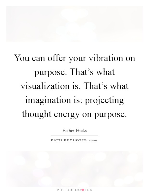You can offer your vibration on purpose. That’s what visualization is. That’s what imagination is: projecting thought energy on purpose Picture Quote #1