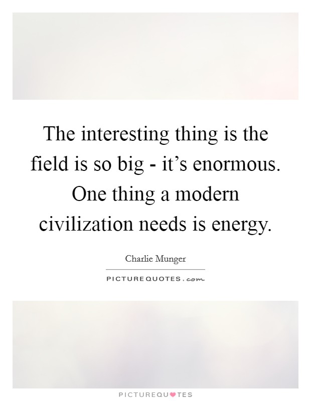 The interesting thing is the field is so big - it’s enormous. One thing a modern civilization needs is energy Picture Quote #1