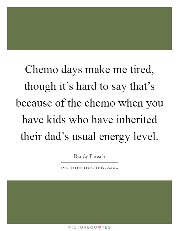 Chemo days make me tired, though it’s hard to say that’s because of the chemo when you have kids who have inherited their dad’s usual energy level Picture Quote #1