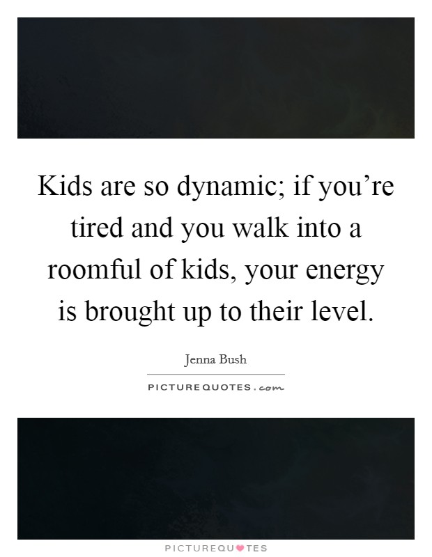 Kids are so dynamic; if you’re tired and you walk into a roomful of kids, your energy is brought up to their level Picture Quote #1