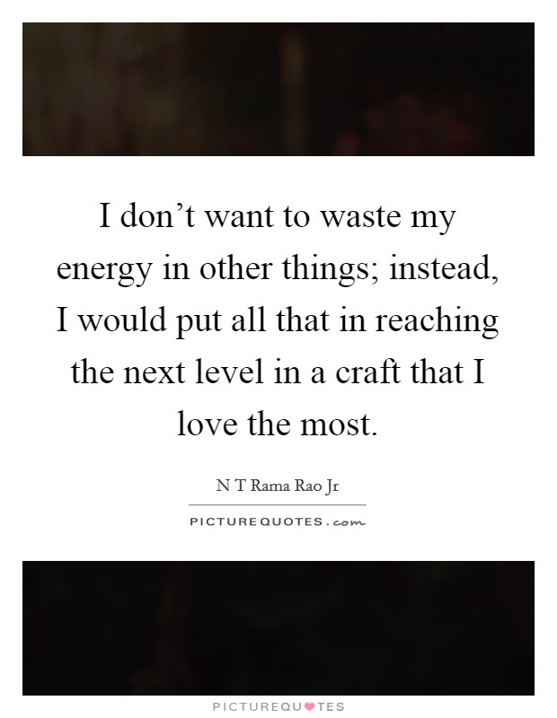 I don’t want to waste my energy in other things; instead, I would put all that in reaching the next level in a craft that I love the most Picture Quote #1