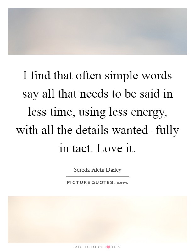 I find that often simple words say all that needs to be said in less time, using less energy, with all the details wanted- fully in tact. Love it Picture Quote #1