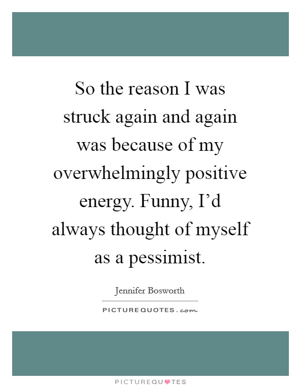 So the reason I was struck again and again was because of my overwhelmingly positive energy. Funny, I’d always thought of myself as a pessimist Picture Quote #1