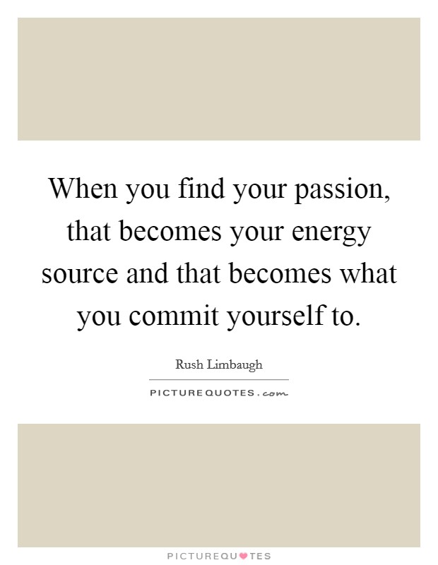 When you find your passion, that becomes your energy source and that becomes what you commit yourself to. Picture Quote #1