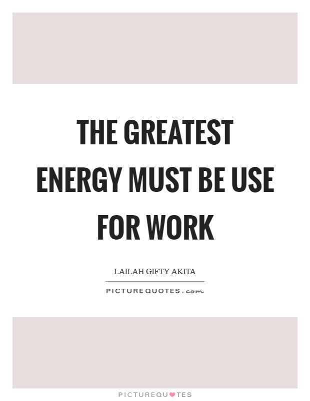 The greatest energy must be use for work Picture Quote #1