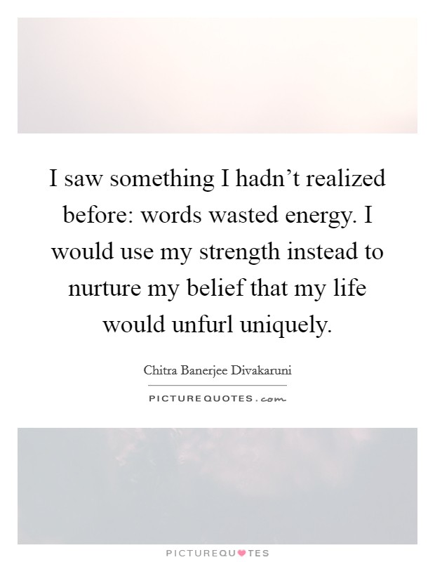 I saw something I hadn't realized before: words wasted energy. I would use my strength instead to nurture my belief that my life would unfurl uniquely. Picture Quote #1